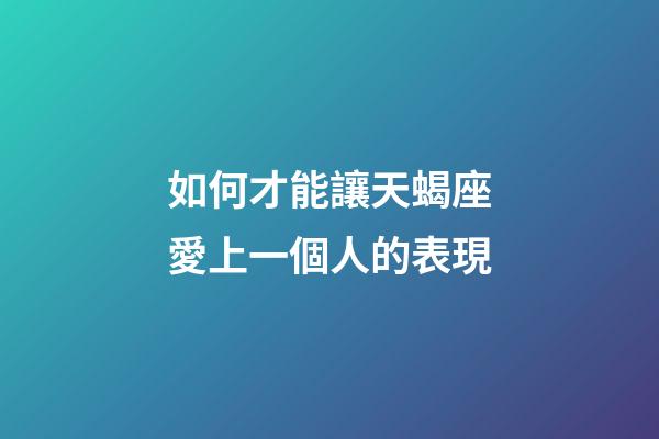 如何才能讓天蝎座愛上一個人的表現-第1張-星座運勢-玄機派