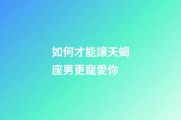 如何才能讓天蝎座男更寵愛你-第1張-星座運勢-玄機派