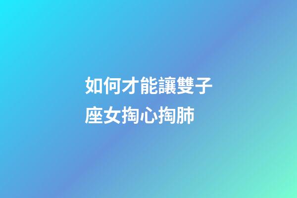 如何才能讓雙子座女掏心掏肺-第1張-星座運勢-玄機派