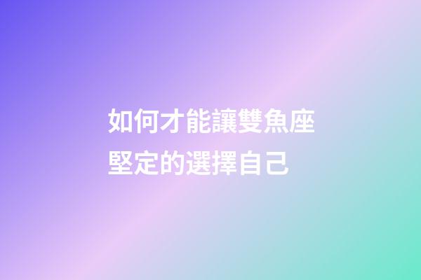 如何才能讓雙魚座堅定的選擇自己-第1張-星座運勢-玄機派