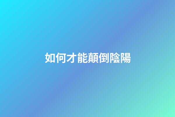 如何才能顛倒陰陽