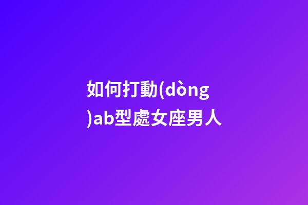 如何打動(dòng)ab型處女座男人-第1張-星座運(yùn)勢(shì)-玄機(jī)派