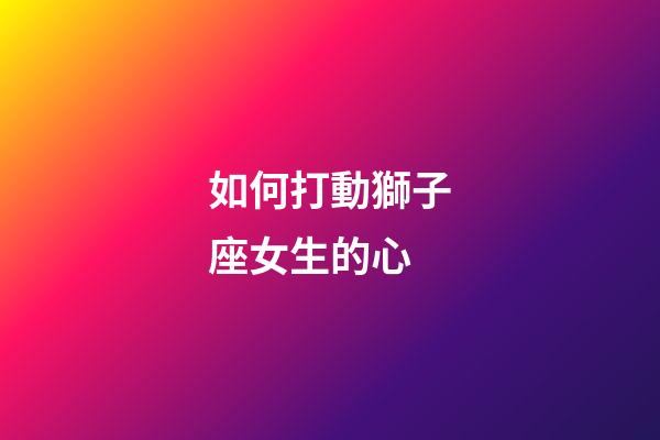 如何打動獅子座女生的心-第1張-星座運勢-玄機派
