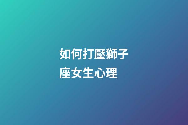 如何打壓獅子座女生心理-第1張-星座運勢-玄機派