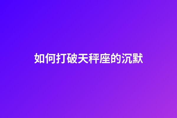如何打破天秤座的沉默-第1張-星座運勢-玄機派