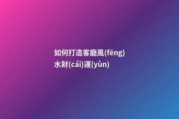 如何打造客廳風(fēng)水財(cái)運(yùn)