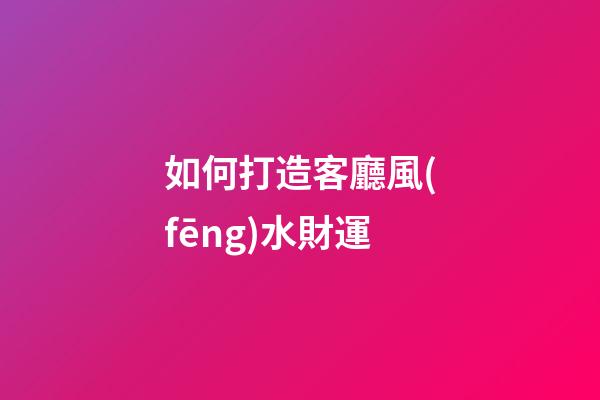 如何打造客廳風(fēng)水財運