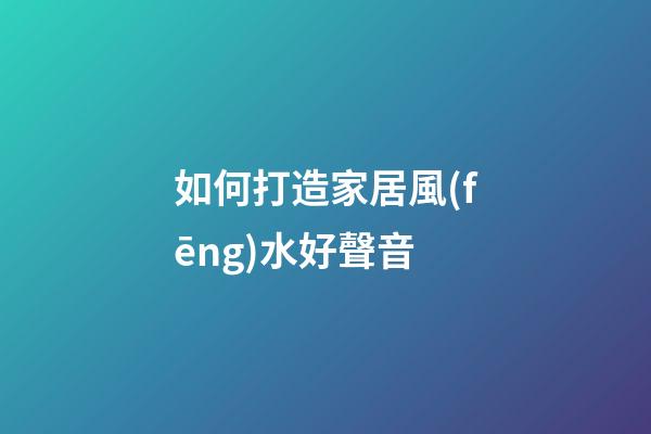 如何打造家居風(fēng)水好聲音?