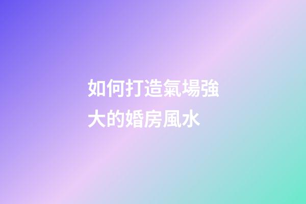 如何打造氣場強大的婚房風水