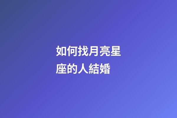 如何找月亮星座的人結婚-第1張-星座運勢-玄機派