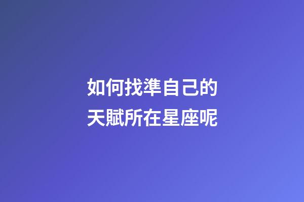 如何找準自己的天賦所在星座呢-第1張-星座運勢-玄機派