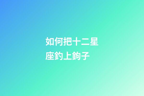 如何把十二星座釣上鉤子-第1張-星座運勢-玄機派