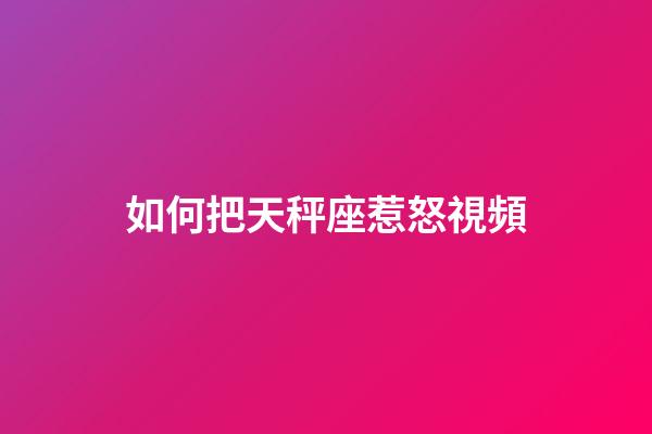 如何把天秤座惹怒視頻-第1張-星座運勢-玄機派