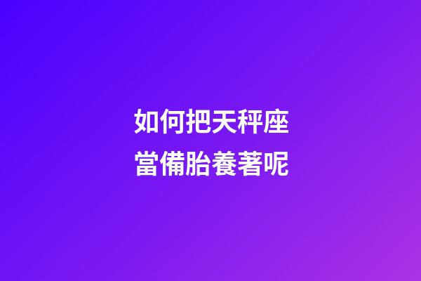 如何把天秤座當備胎養著呢-第1張-星座運勢-玄機派