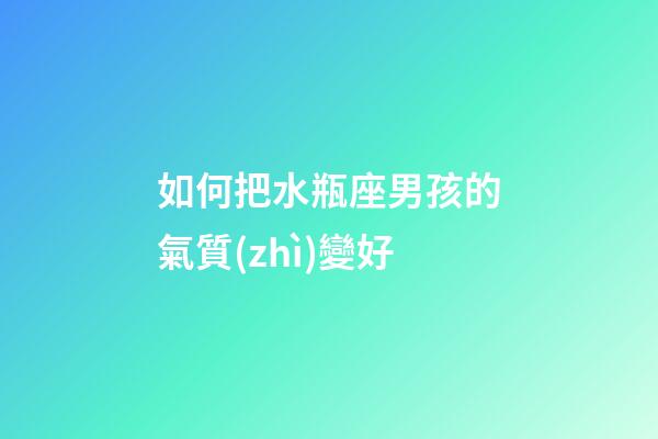 如何把水瓶座男孩的氣質(zhì)變好-第1張-星座運勢-玄機派