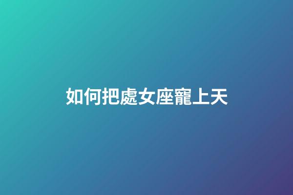 如何把處女座寵上天-第1張-星座運勢-玄機派