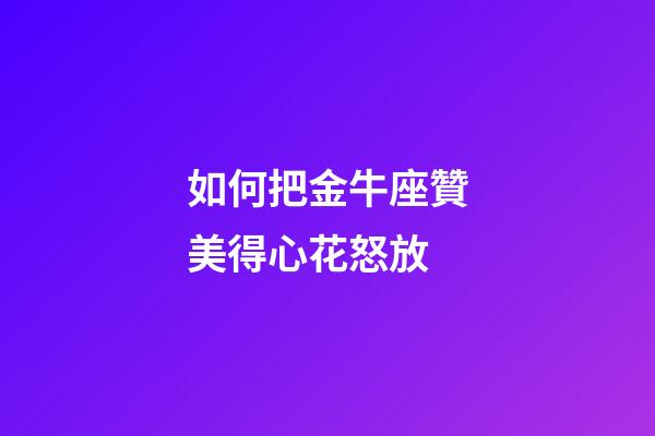 如何把金牛座贊美得心花怒放-第1張-星座運勢-玄機派