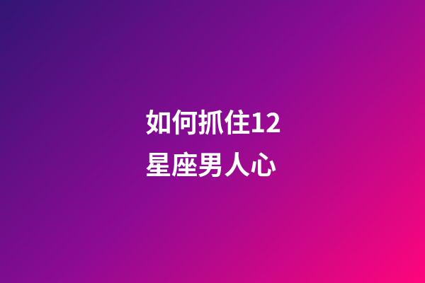 如何抓住12星座男人心-第1張-星座運勢-玄機派