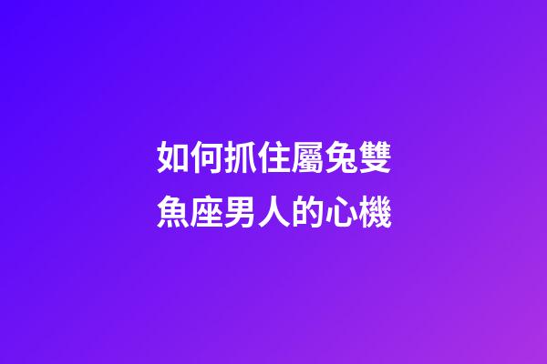 如何抓住屬兔雙魚座男人的心機-第1張-星座運勢-玄機派