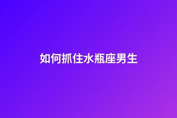 如何抓住水瓶座男生-第1張-星座運勢-玄機派