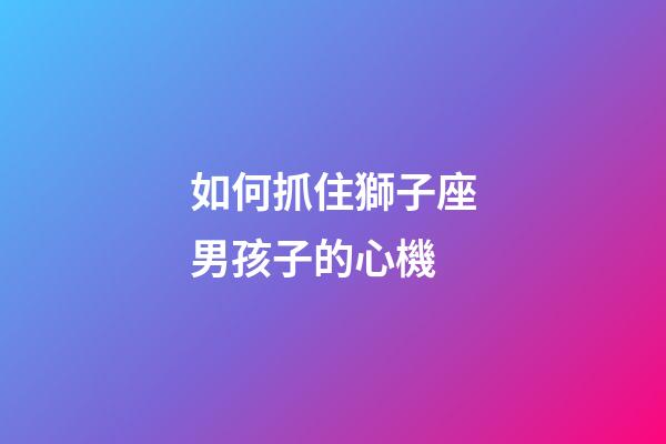 如何抓住獅子座男孩子的心機-第1張-星座運勢-玄機派