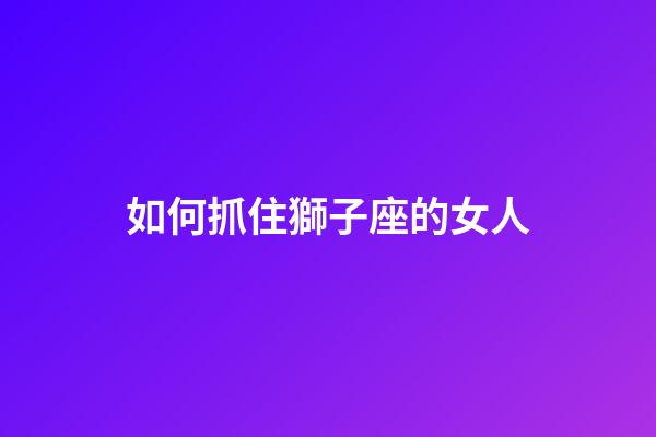 如何抓住獅子座的女人-第1張-星座運勢-玄機派