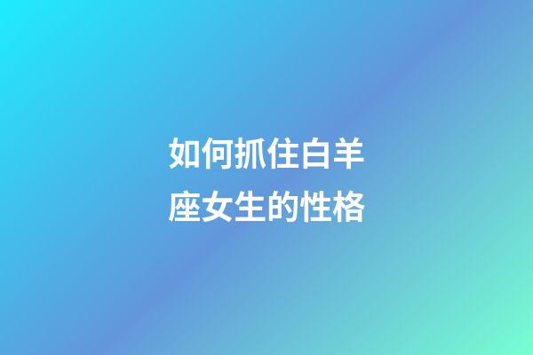 如何抓住白羊座女生的性格-第1張-星座運勢-玄機派