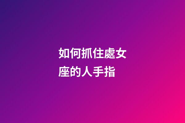 如何抓住處女座的人手指-第1張-星座運(yùn)勢-玄機(jī)派