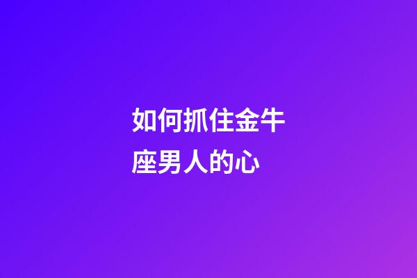 如何抓住金牛座男人的心-第1張-星座運(yùn)勢(shì)-玄機(jī)派