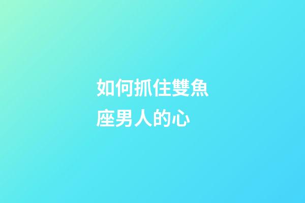如何抓住雙魚座男人的心-第1張-星座運勢-玄機派