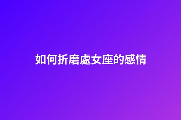 如何折磨處女座的感情-第1張-星座運(yùn)勢(shì)-玄機(jī)派