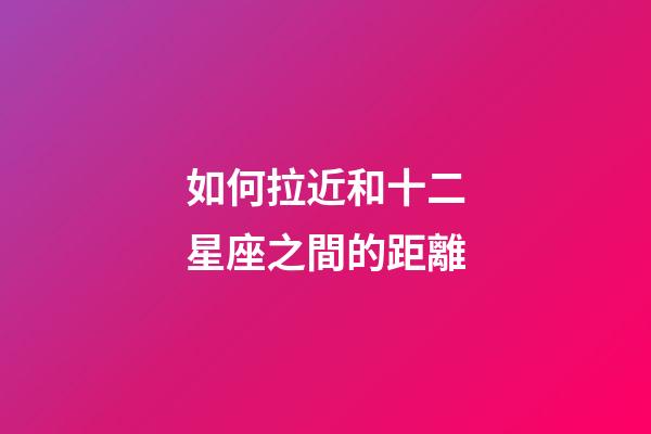 如何拉近和十二星座之間的距離-第1張-星座運勢-玄機派
