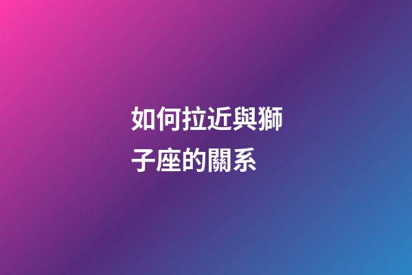 如何拉近與獅子座的關系-第1張-星座運勢-玄機派