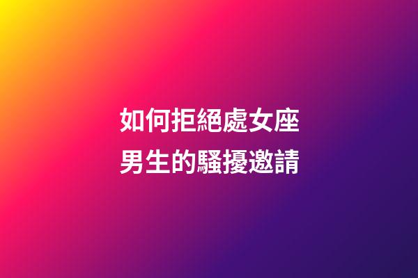 如何拒絕處女座男生的騷擾邀請-第1張-星座運勢-玄機派