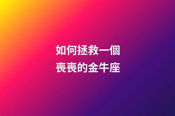 如何拯救一個喪喪的金牛座-第1張-星座運勢-玄機派