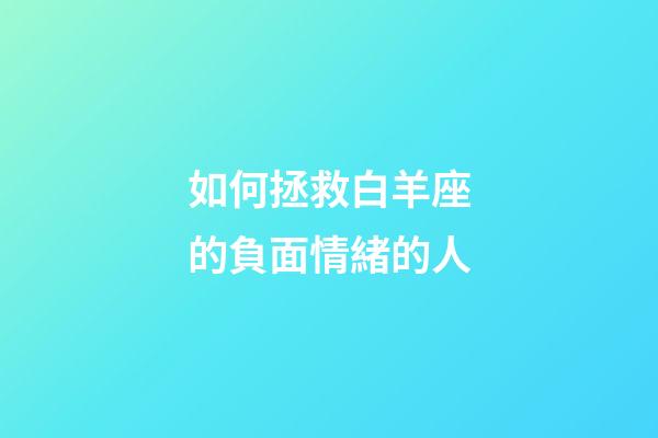 如何拯救白羊座的負面情緒的人-第1張-星座運勢-玄機派