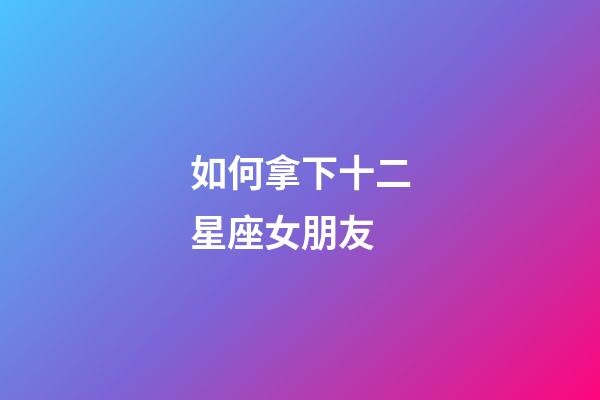 如何拿下十二星座女朋友-第1張-星座運勢-玄機派