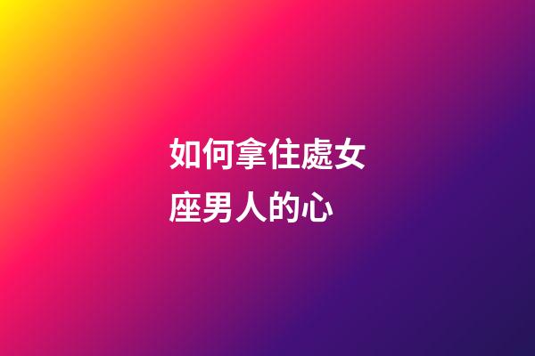 如何拿住處女座男人的心-第1張-星座運勢-玄機派