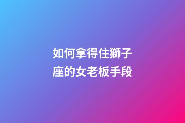 如何拿得住獅子座的女老板手段-第1張-星座運(yùn)勢-玄機(jī)派