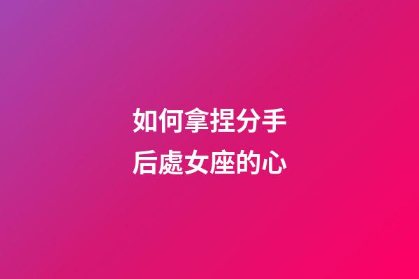 如何拿捏分手后處女座的心-第1張-星座運勢-玄機派