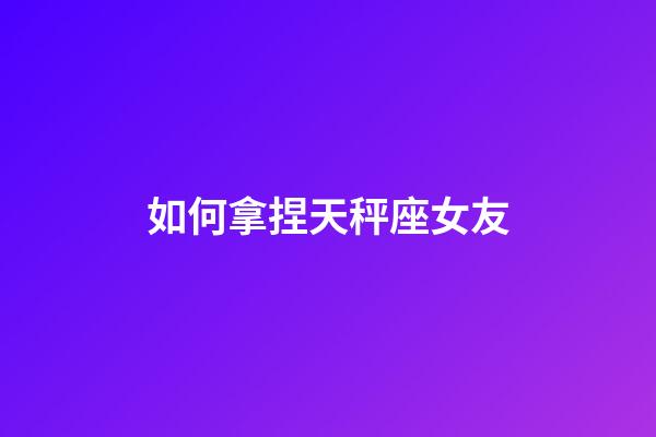 如何拿捏天秤座女友-第1張-星座運勢-玄機派