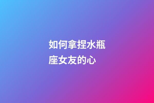 如何拿捏水瓶座女友的心-第1張-星座運勢-玄機派