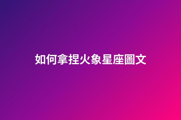 如何拿捏火象星座圖文-第1張-星座運勢-玄機派