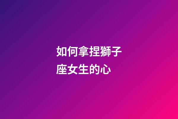 如何拿捏獅子座女生的心-第1張-星座運勢-玄機派