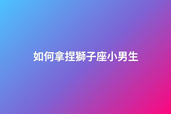 如何拿捏獅子座小男生-第1張-星座運勢-玄機派