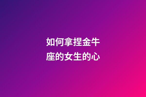 如何拿捏金牛座的女生的心-第1張-星座運勢-玄機派