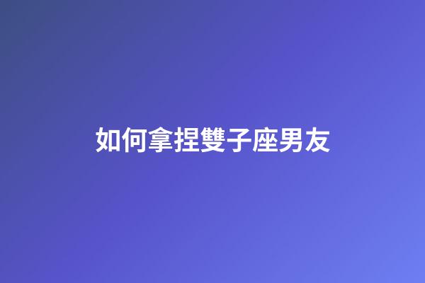 如何拿捏雙子座男友-第1張-星座運勢-玄機派
