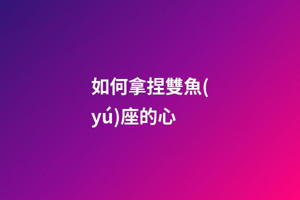 如何拿捏雙魚(yú)座的心-第1張-星座運(yùn)勢(shì)-玄機(jī)派
