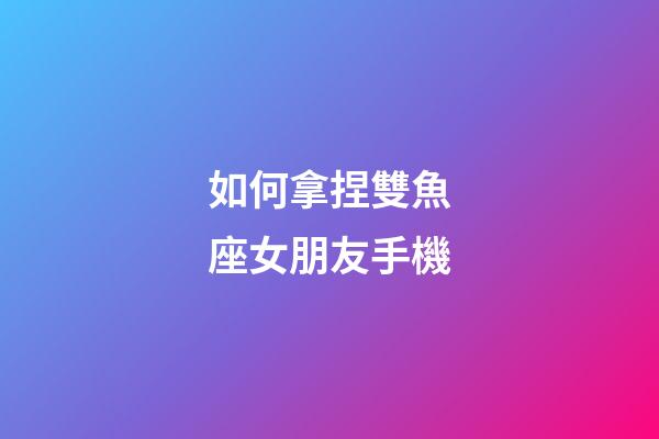 如何拿捏雙魚座女朋友手機-第1張-星座運勢-玄機派