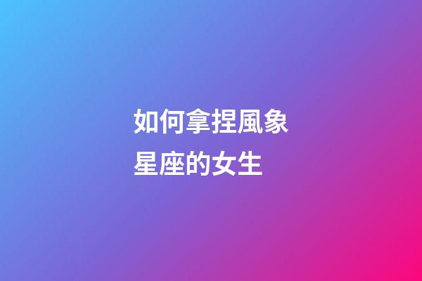 如何拿捏風象星座的女生-第1張-星座運勢-玄機派